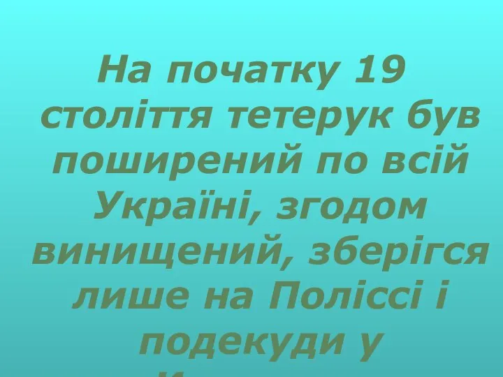 На початку 19 століття тетерук був поширений по всій Україні, згодом