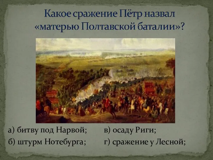 а) битву под Нарвой; в) осаду Риги; б) штурм Нотебурга; г) сражение у Лесной;