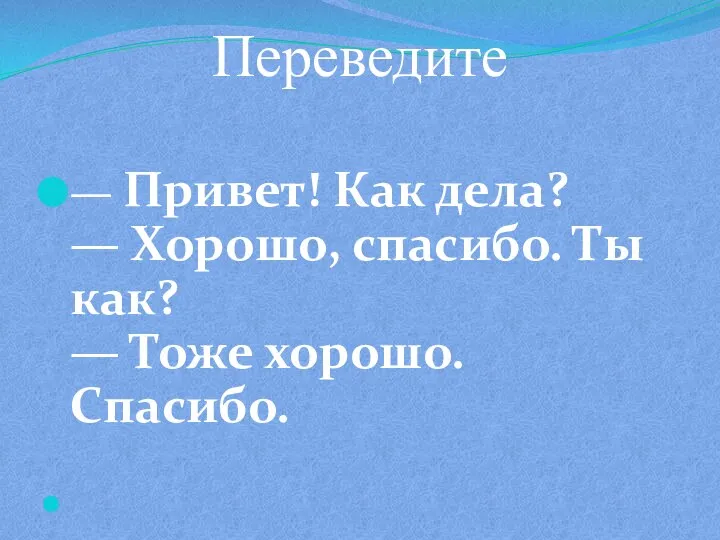 Переведите — Привет! Как дела? — Хорошо, спасибо. Ты как? — Тоже хорошо. Спасибо.