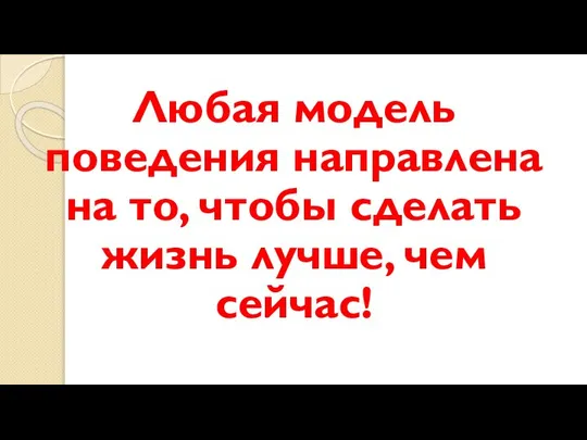 Любая модель поведения направлена на то, чтобы сделать жизнь лучше, чем сейчас!