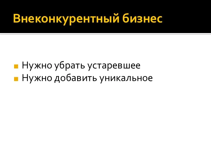 Внеконкурентный бизнес Нужно убрать устаревшее Нужно добавить уникальное