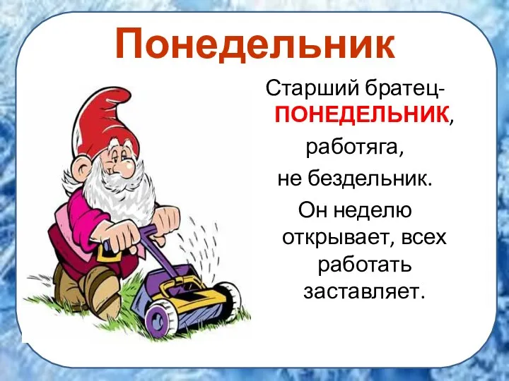 Понедельник Старший братец- ПОНЕДЕЛЬНИК, работяга, не бездельник. Он неделю открывает, всех работать заставляет.