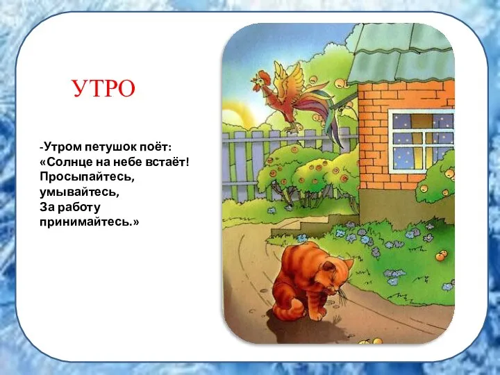 УТРО -Утром петушок поёт: «Солнце на небе встаёт! Просыпайтесь, умывайтесь, За работу принимайтесь.»