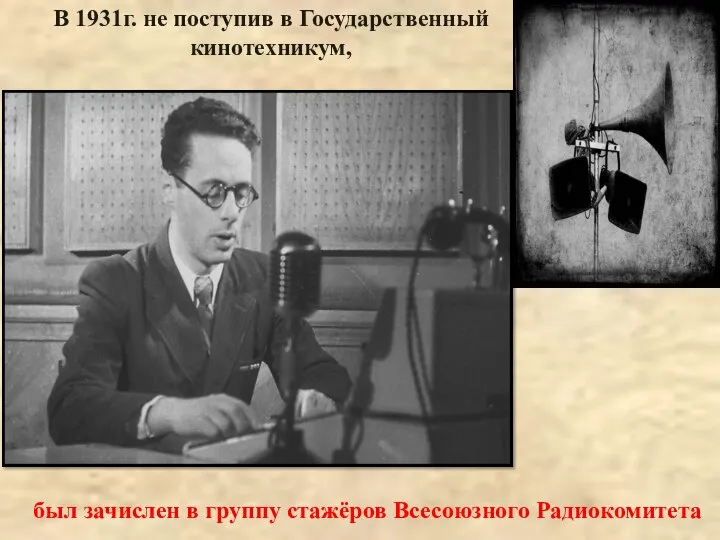 В 1931г. не поступив в Государственный кинотехникум, был зачислен в группу стажёров Всесоюзного Радиокомитета