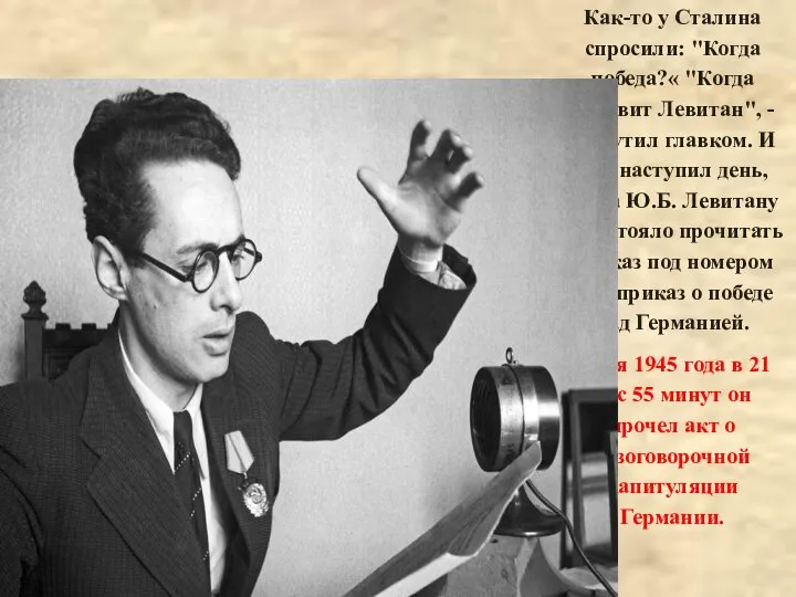 Как-то у Сталина спросили: "Когда победа?« "Когда объявит Левитан", - пошутил