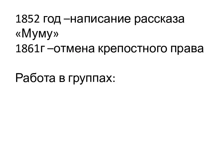 1852 год –написание рассказа «Муму» 1861г –отмена крепостного права Работа в группах: