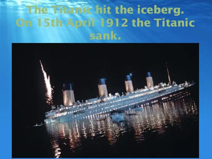 The Titanic hit the iceberg. On 15th April 1912 the Titanic sank.