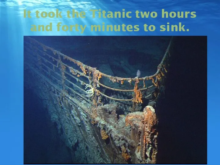 It took the Titanic two hours and forty minutes to sink.