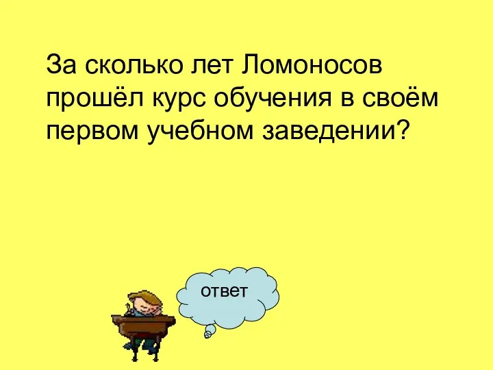 ответ За сколько лет Ломоносов прошёл курс обучения в своём первом учебном заведении?