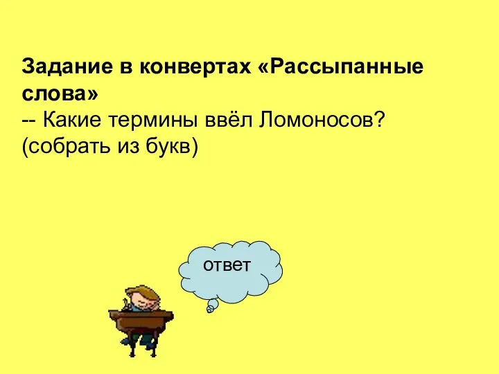 ответ Задание в конвертах «Рассыпанные слова» -- Какие термины ввёл Ломоносов? (собрать из букв)