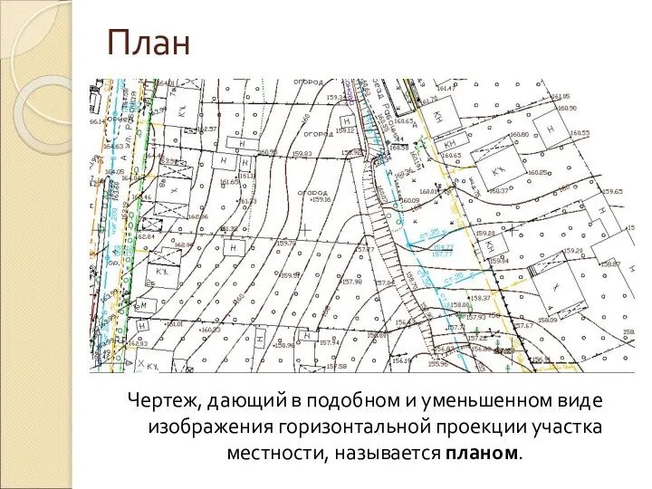 План Чертеж, дающий в подобном и уменьшенном виде изображения горизонтальной проекции участка местности, называется планом.
