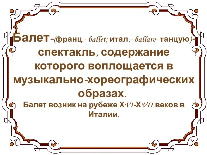 Балет-(франц.- ballet; итал.- ballare- танцую)- спектакль, содержание которого воплощается в музыкально-хореографических