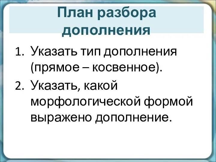 План разбора дополнения Указать тип дополнения (прямое – косвенное). Указать, какой морфологической формой выражено дополнение.