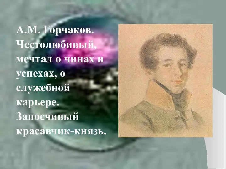 А.М. Горчаков. Честолюбивый, мечтал о чинах и успехах, о служебной карьере. Заносчивый красавчик-князь.