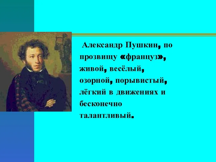 Александр Пушкин, по прозвищу «француз», живой, весёлый, озорной, порывистый, лёгкий в движениях и бесконечно талантливый.