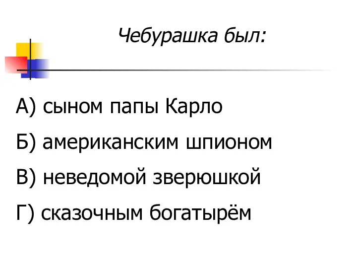 Чебурашка был: А) сыном папы Карло Б) американским шпионом В) неведомой зверюшкой Г) сказочным богатырём