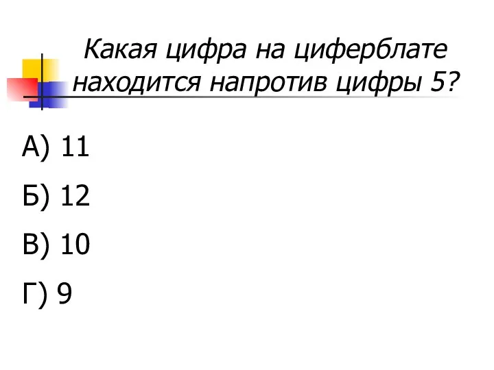 Какая цифра на циферблате находится напротив цифры 5? А) 11 Б) 12 В) 10 Г) 9