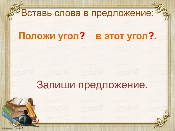 Вставь слова в предложение: Положи угол? в этот угол?. Запиши предложение.