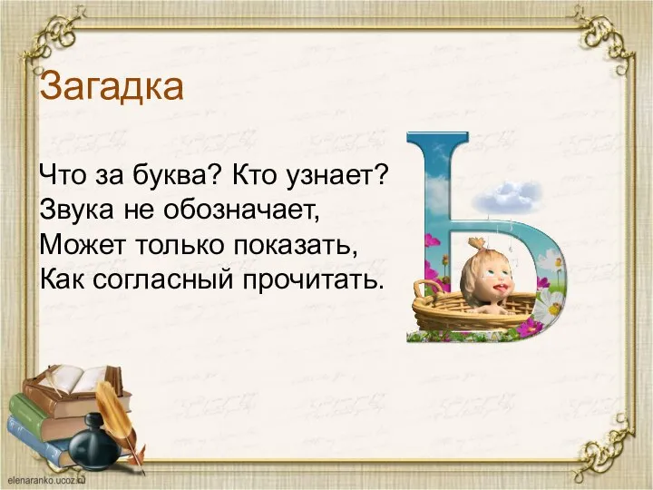 Загадка Что за буква? Кто узнает? Звука не обозначает, Может только показать, Как согласный прочитать.