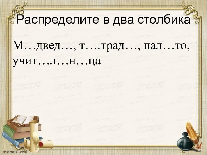 Распределите в два столбика М…двед…, т….трад…, пал…то, учит…л…н…ца