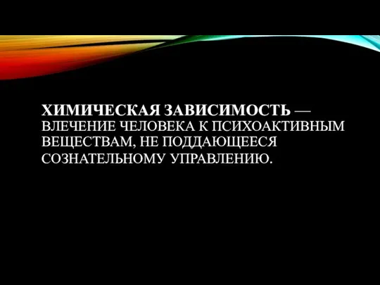 ХИМИЧЕСКАЯ ЗАВИСИМОСТЬ — ВЛЕЧЕНИЕ ЧЕЛОВЕКА К ПСИХОАКТИВНЫМ ВЕЩЕСТВАМ, НЕ ПОДДАЮЩЕЕСЯ СОЗНАТЕЛЬНОМУ УПРАВЛЕНИЮ.