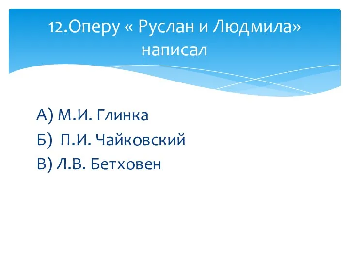 А) М.И. Глинка Б) П.И. Чайковский В) Л.В. Бетховен 12.Оперу « Руслан и Людмила» написал