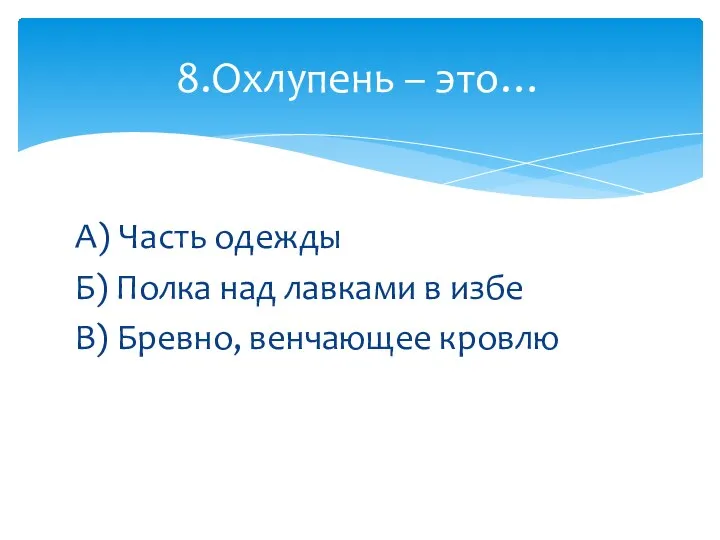 А) Часть одежды Б) Полка над лавками в избе В) Бревно, венчающее кровлю 8.Охлупень – это…