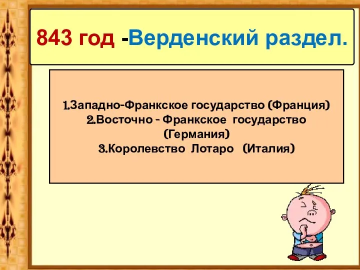 843 год -Верденский раздел. 1.Западно-Франкское государство (Франция) 2.Восточно - Франкское государство (Германия) 3.Королевство Лотаро (Италия)