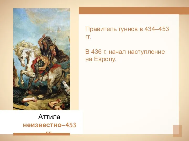 Правитель гуннов в 434–453 гг. В 436 г. начал наступление на Европу. Аттила неизвестно–453 гг.