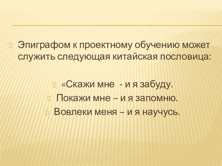 Эпиграфом к проектному обучению может служить следующая китайская пословица: «Скажи мне