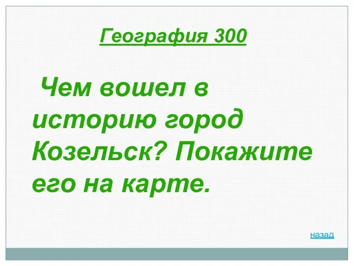 География 300 Чем вошел в историю город Козельск? Покажите его на карте. назад