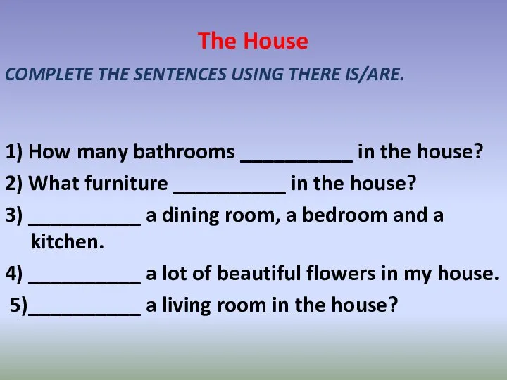 The House COMPLETE THE SENTENCES USING THERE IS/ARE. 1) How many