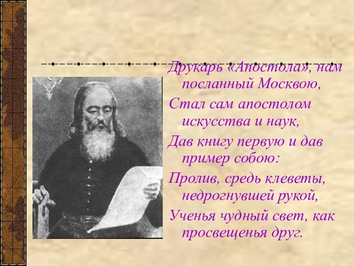 Друкарь «Апостола», нам посланный Москвою, Стал сам апостолом искусства и наук,