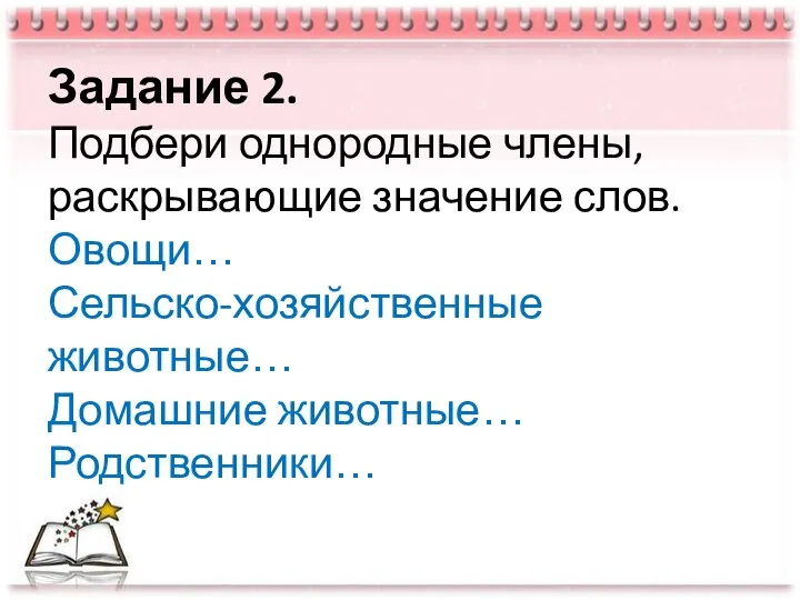 Задание 2. Подбери однородные члены, раскрывающие значение слов. Овощи… Сельско-хозяйственные животные… Домашние животные… Родственники…