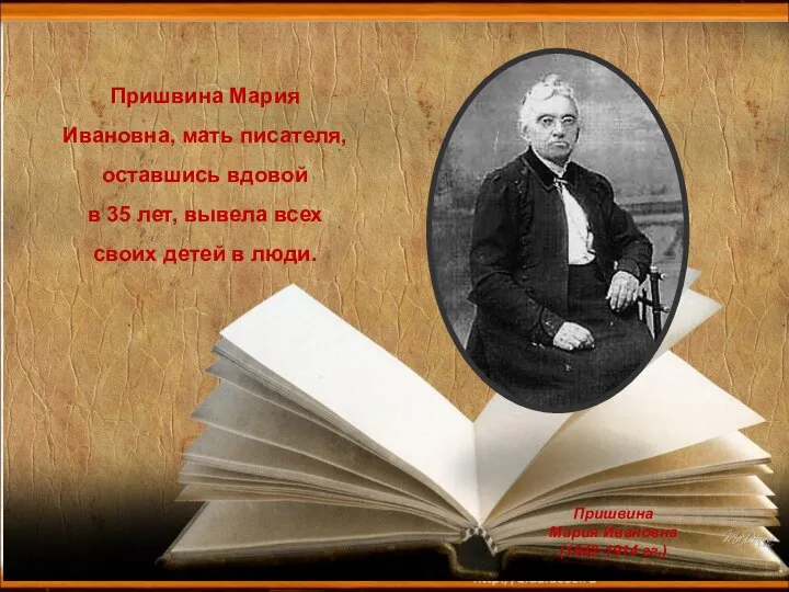 * Пришвина Мария Ивановна, мать писателя, оставшись вдовой в 35 лет,