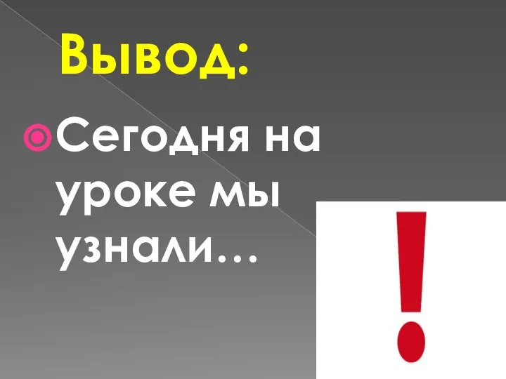 Вывод: Сегодня на уроке мы узнали…