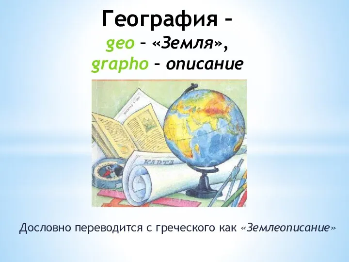 География – geo – «Земля», grapho – описание Дословно переводится с греческого как «Землеописание»