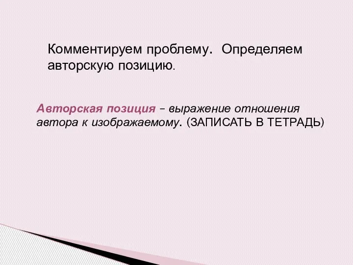 Комментируем проблему. Определяем авторскую позицию. Авторская позиция – выражение отношения автора к изображаемому. (ЗАПИСАТЬ В ТЕТРАДЬ)