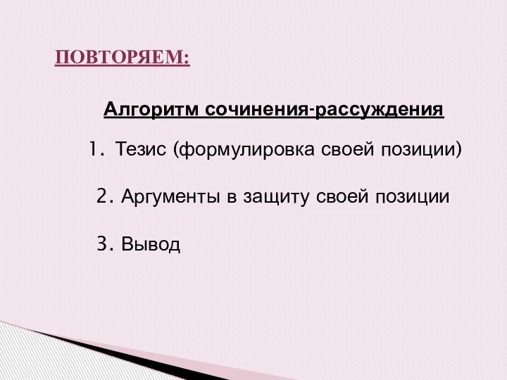 Алгоритм сочинения-рассуждения Тезис (формулировка своей позиции) 2. Аргументы в защиту своей позиции 3. Вывод ПОВТОРЯЕМ: