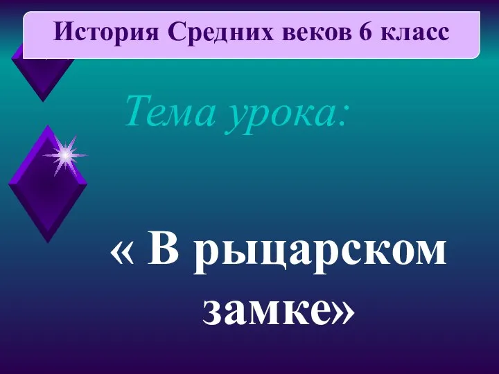 Тема урока: « В рыцарском замке» История Средних веков 6 класс