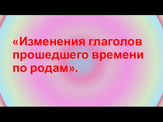 «Изменения глаголов прошедшего времени по родам».