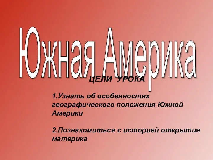 Южная Америка ЦЕЛИ УРОКА 1.Узнать об особенностях географического положения Южной Америки 2.Познакомиться с историей открытия материка