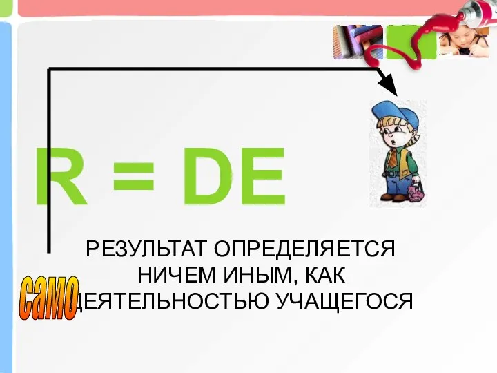 R = DE РЕЗУЛЬТАТ ОПРЕДЕЛЯЕТСЯ НИЧЕМ ИНЫМ, КАК ДЕЯТЕЛЬНОСТЬЮ УЧАЩЕГОСЯ само