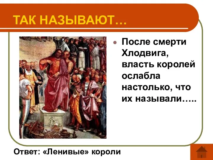 ТАК НАЗЫВАЮТ… После смерти Хлодвига, власть королей ослабла настолько, что их называли….. Ответ: «Ленивые» короли