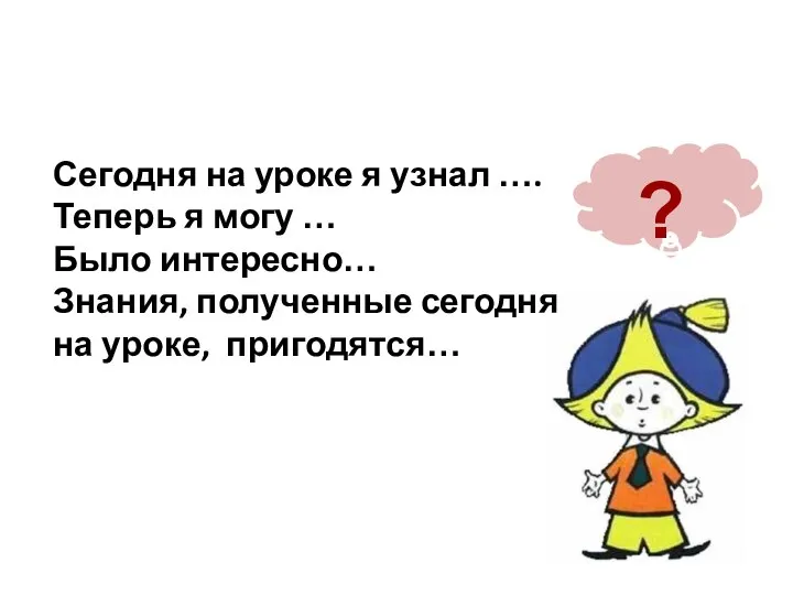 ? Сегодня на уроке я узнал …. Теперь я могу …