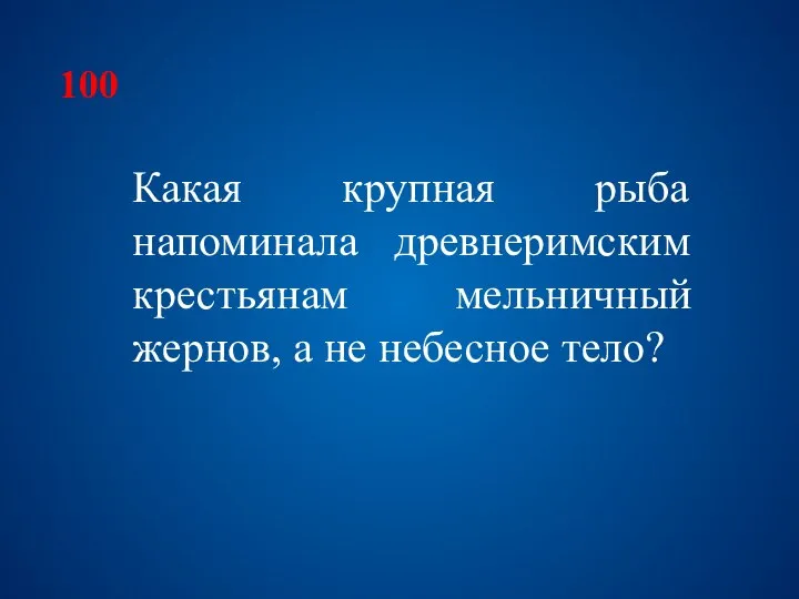 100 Какая крупная рыба напоминала древнеримским крестьянам мельничный жернов, а не небесное тело?