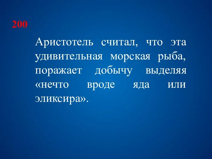 200 Аристотель считал, что эта удивительная морская рыба, поражает добычу выделяя «нечто вроде яда или эликсира».