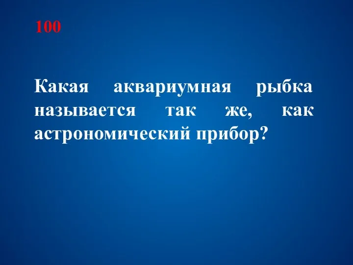 100 Какая аквариумная рыбка называется так же, как астрономический прибор?