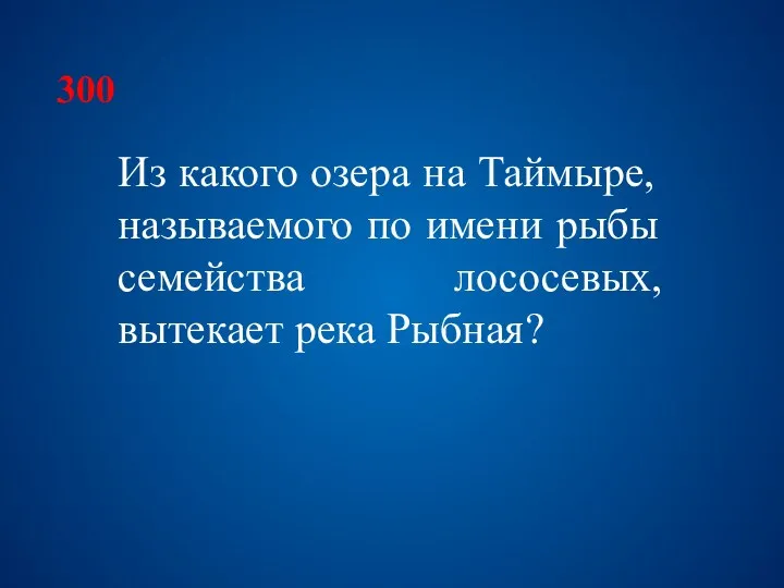 300 Из какого озера на Таймыре, называемого по имени рыбы семейства лососевых, вытекает река Рыбная?