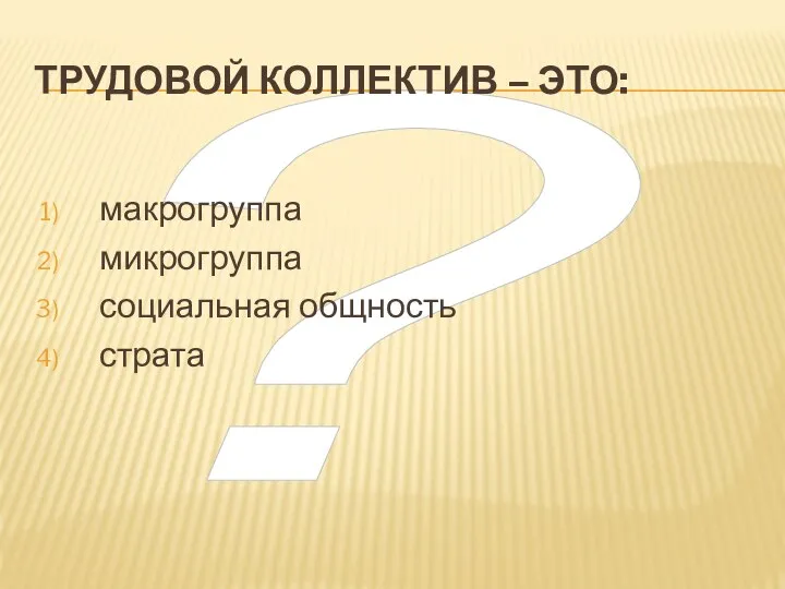 ? ТРУДОВОЙ КОЛЛЕКТИВ – ЭТО: макрогруппа микрогруппа социальная общность страта